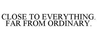 CLOSE TO EVERYTHING. FAR FROM ORDINARY.