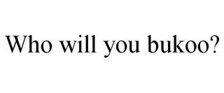 WHO WILL YOU BUKOO?