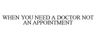 WHEN YOU NEED A DOCTOR NOT AN APPOINTMENT