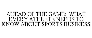 AHEAD OF THE GAME: WHAT EVERY ATHLETE NEEDS TO KNOW ABOUT SPORTS BUSINESS