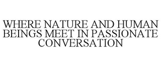 WHERE NATURE AND HUMAN BEINGS MEET IN PASSIONATE CONVERSATION