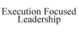 EXECUTION FOCUSED LEADERSHIP