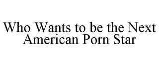 WHO WANTS TO BE THE NEXT AMERICAN PORN STAR