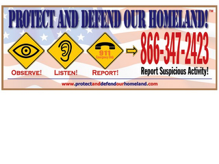 PROTECT AND DEFEND OUR HOMELAND! OBSERVE! LISTEN! REPORT! REPORT SUSPICIOUS ACTIVITY! 911 EMERGENCY ONLY WWW.PROTECTANDDEFENDOURHOMELAND.COM