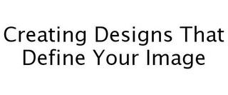 CREATING DESIGNS THAT DEFINE YOUR IMAGE