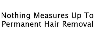 NOTHING MEASURES UP TO PERMANENT HAIR REMOVAL