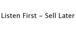 LISTEN FIRST - SELL LATER