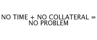 NO TIME + NO COLLATERAL = NO PROBLEM