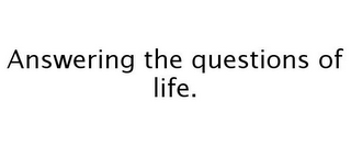 ANSWERING THE QUESTIONS OF LIFE.