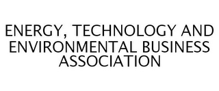 ENERGY, TECHNOLOGY AND ENVIRONMENTAL BUSINESS ASSOCIATION