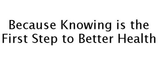 BECAUSE KNOWING IS THE FIRST STEP TO BETTER HEALTH