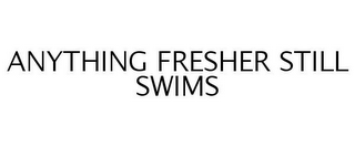 ANYTHING FRESHER STILL SWIMS