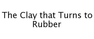 THE CLAY THAT TURNS TO RUBBER