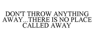 DON'T THROW ANYTHING AWAY...THERE IS NO PLACE CALLED AWAY