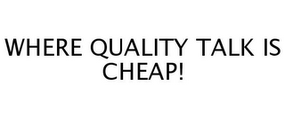 WHERE QUALITY TALK IS CHEAP!