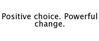 POSITIVE CHOICE. POWERFUL CHANGE.