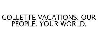 COLLETTE VACATIONS. OUR PEOPLE. YOUR WORLD.