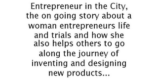 ENTREPRENEUR IN THE CITY, THE ON GOING STORY ABOUT A WOMAN ENTREPRENEURS LIFE AND TRIALS AND HOW SHE ALSO HELPS OTHERS TO GO ALONG THE JOURNEY OF INVENTING AND DESIGNING NEW PRODUCTS...
