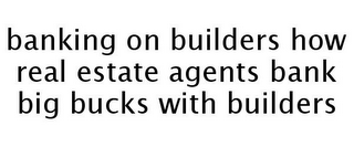 BANKING ON BUILDERS HOW REAL ESTATE AGENTS BANK BIG BUCKS WITH BUILDERS