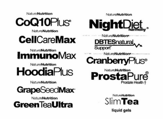 NATURENUTRITION COQ10PLUS NATURENUTRITION CELLCAREMAX NATURENUTRITION IMMUNOMAX NATURENUTRITION HOODIAPLUS NATURENUTRITION GRAPESEEDMAX NATURENUTRITION GREENTEAULTRA NATURENUTRITION NIGHTDIET HARMONY DBTESNATURAL SUPPORT NATURENUTRITION CRANBERRYPLUS NATURENUTRITION PROSTAPURE PROSTATE HEALTH