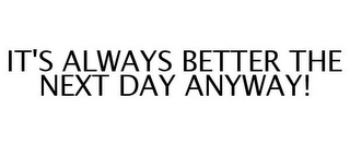 IT'S ALWAYS BETTER THE NEXT DAY ANYWAY!