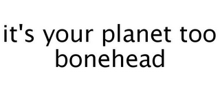 IT'S YOUR PLANET TOO BONEHEAD