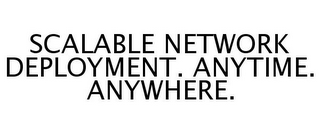 SCALABLE NETWORK DEPLOYMENT. ANYTIME. ANYWHERE.