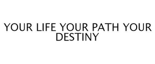 YOUR LIFE YOUR PATH YOUR DESTINY