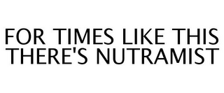 FOR TIMES LIKE THIS THERE'S NUTRAMIST