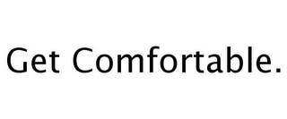 GET COMFORTABLE.