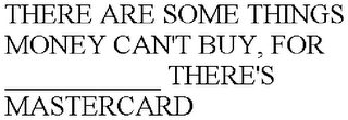 THERE ARE SOME THINGS MONEY CAN'T BUY, FOR ___________ THERE'S MASTERCARD