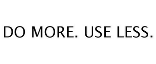 DO MORE. USE LESS.