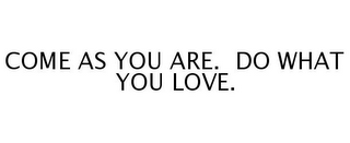 COME AS YOU ARE. DO WHAT YOU LOVE.