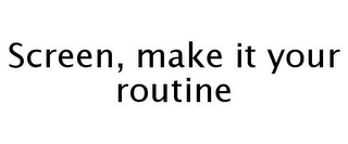 SCREEN, MAKE IT YOUR ROUTINE