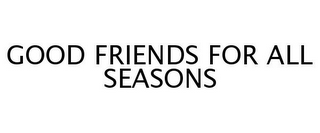 GOOD FRIENDS FOR ALL SEASONS