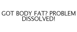 GOT BODY FAT? PROBLEM DISSOLVED!