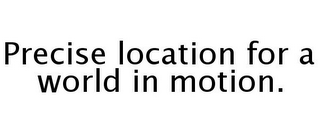 PRECISE LOCATION FOR A WORLD IN MOTION.