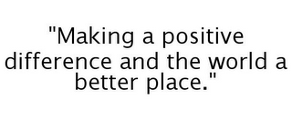 "MAKING A POSITIVE DIFFERENCE AND THE WORLD A BETTER PLACE."