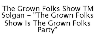 THE GROWN FOLKS SHOW TM SOLGAN - "THE GROWN FOLKS SHOW IS THE GROWN FOLKS PARTY"