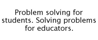 PROBLEM SOLVING FOR STUDENTS. SOLVING PROBLEMS FOR EDUCATORS.