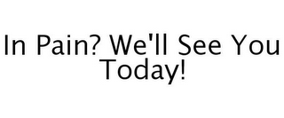 IN PAIN? WE'LL SEE YOU TODAY!