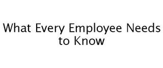 WHAT EVERY EMPLOYEE NEEDS TO KNOW
