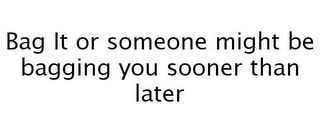 BAG IT OR SOMEONE MIGHT BE BAGGING YOU SOONER THAN LATER