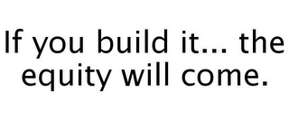 IF YOU BUILD IT... THE EQUITY WILL COME.