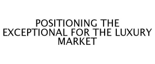 POSITIONING THE EXCEPTIONAL FOR THE LUXURY MARKET