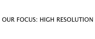 OUR FOCUS: HIGH RESOLUTION