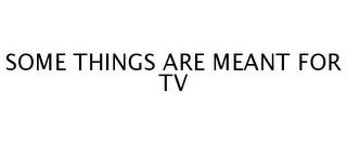SOME THINGS ARE MEANT FOR TV