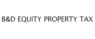 B&D EQUITY PROPERTY TAX