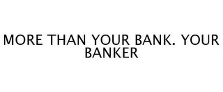 MORE THAN YOUR BANK. YOUR BANKER