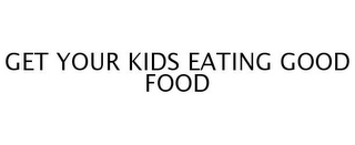 GET YOUR KIDS EATING GOOD FOOD